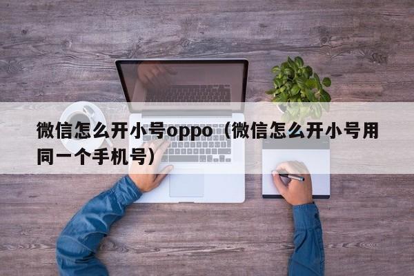 微信怎么开小号oppo（微信怎么开小号用同一个手机号）