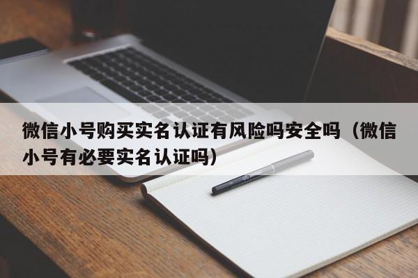 微信小号购买实名认证有风险吗安全吗（微信小号有必要实名认证吗）