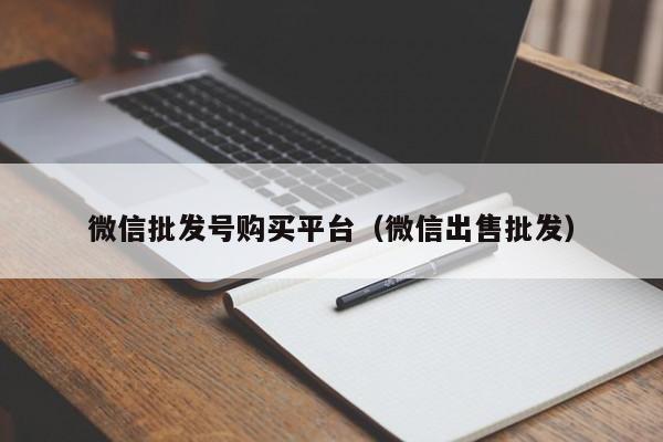 微信批发号购买平台（微信出售批发）