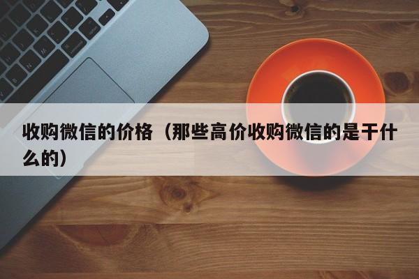 收购微信的价格（那些高价收购微信的是干什么的）