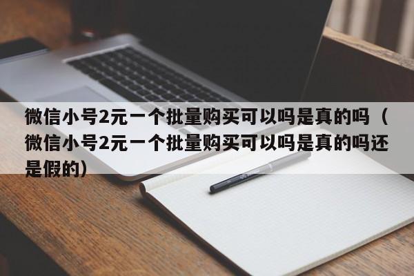 微信小号2元一个批量购买可以吗是真的吗（微信小号2元一个批量购买可以吗是真的吗还是假的）