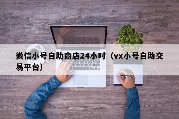 微信小号自助商店24小时（vx小号自助交易平台）