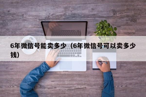 6年微信号能卖多少（6年微信号可以卖多少钱）