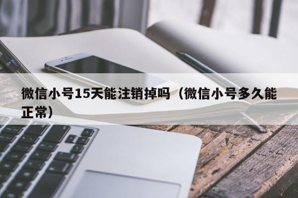 微信小号15天能注销掉吗（微信小号多久能正常）