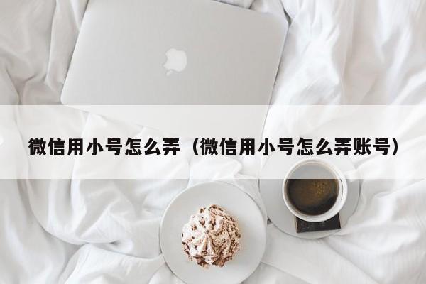 微信用小号怎么弄（微信用小号怎么弄账号）