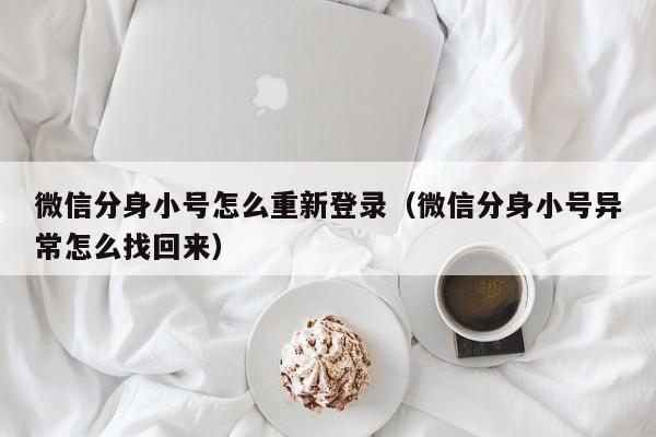 微信分身小号怎么重新登录（微信分身小号异常怎么找回来）