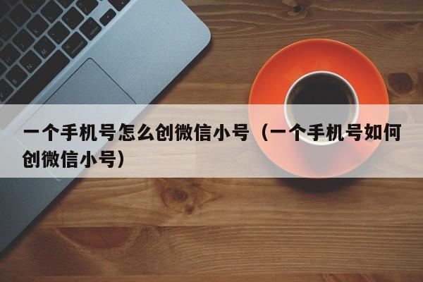 一个手机号怎么创微信小号（一个手机号如何创微信小号）