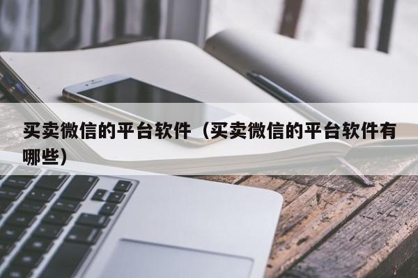 买卖微信的平台软件（买卖微信的平台软件有哪些）