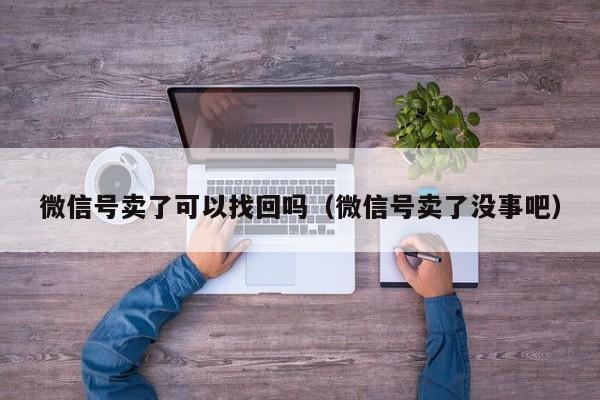 微信号卖了可以找回吗（微信号卖了没事吧）