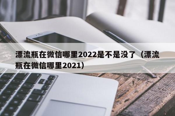 漂流瓶在微信哪里2022是不是没了（漂流瓶在微信哪里2021）