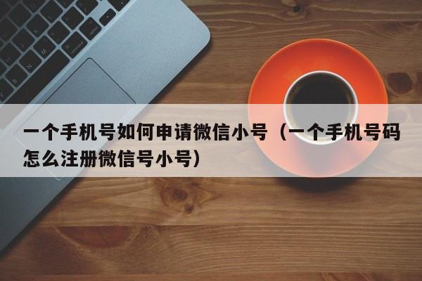 一个手机号如何申请微信小号（一个手机号码怎么注册微信号小号）