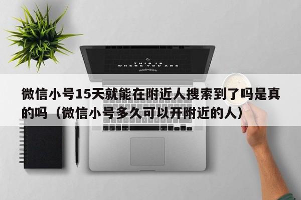 微信小号15天就能在附近人搜索到了吗是真的吗（微信小号多久可以开附近的人）