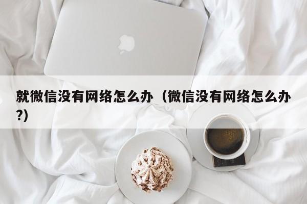 就微信没有网络怎么办（微信没有网络怎么办?）