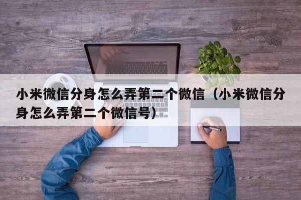 小米微信分身怎么弄第二个微信（小米微信分身怎么弄第二个微信号）