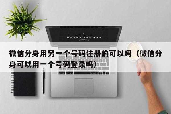 微信分身用另一个号码注册的可以吗（微信分身可以用一个号码登录吗）