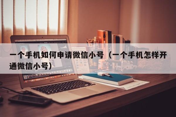 一个手机如何申请微信小号（一个手机怎样开通微信小号）