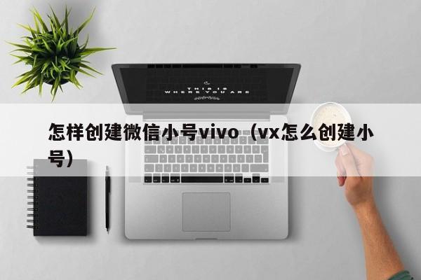 怎样创建微信小号vivo（vx怎么创建小号）