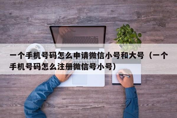 一个手机号码怎么申请微信小号和大号（一个手机号码怎么注册微信号小号）