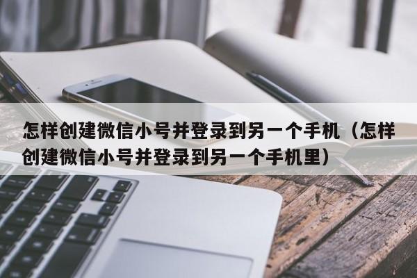 怎样创建微信小号并登录到另一个手机（怎样创建微信小号并登录到另一个手机里）