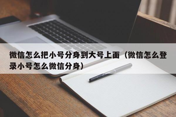 微信怎么把小号分身到大号上面（微信怎么登录小号怎么微信分身）