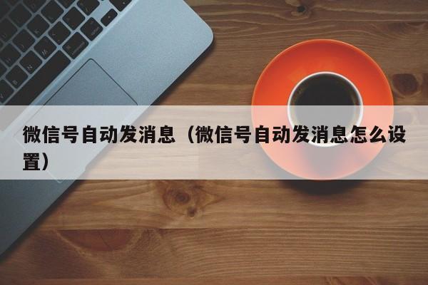 微信号自动发消息（微信号自动发消息怎么设置）