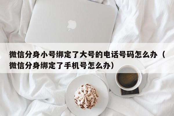 微信分身小号绑定了大号的电话号码怎么办（微信分身绑定了手机号怎么办）