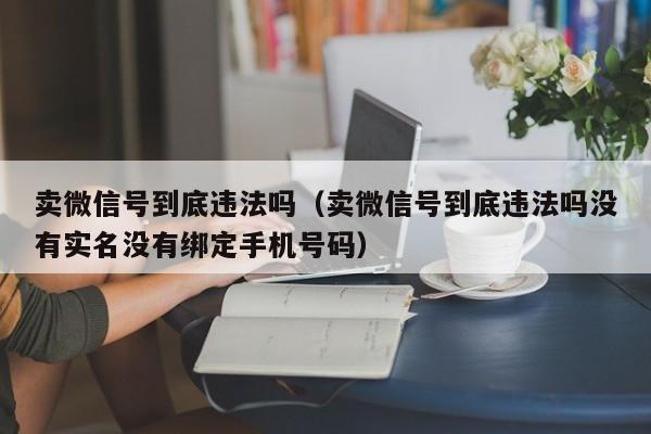 卖微信号到底违法吗（卖微信号到底违法吗没有实名没有绑定手机号码）