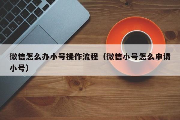 微信怎么办小号操作流程（微信小号怎么申请小号）