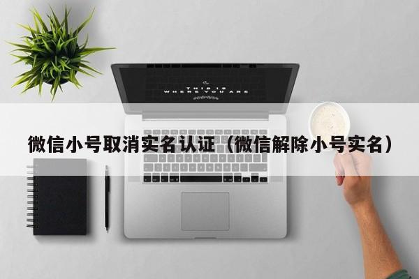 微信小号取消实名认证（微信解除小号实名）