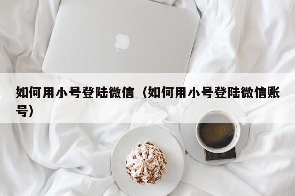 如何用小号登陆微信（如何用小号登陆微信账号）