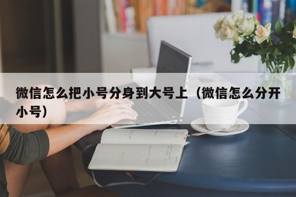 微信怎么把小号分身到大号上（微信怎么分开小号）