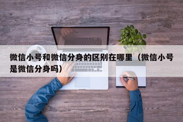 微信小号和微信分身的区别在哪里（微信小号是微信分身吗）