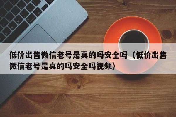 低价出售微信老号是真的吗安全吗（低价出售微信老号是真的吗安全吗视频）