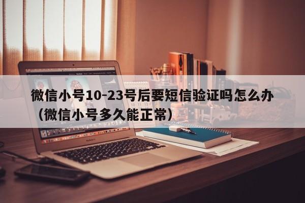 微信小号10-23号后要短信验证吗怎么办（微信小号多久能正常）