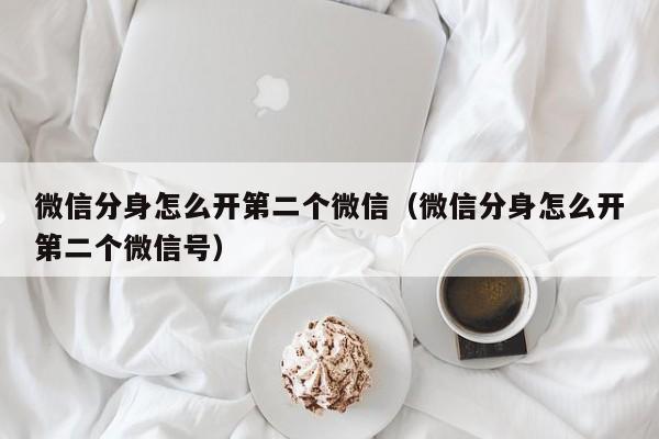 微信分身怎么开第二个微信（微信分身怎么开第二个微信号）