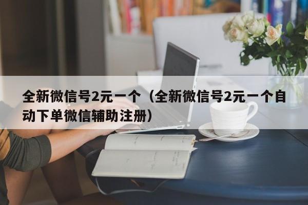 全新微信号2元一个（全新微信号2元一个自动下单微信辅助注册）