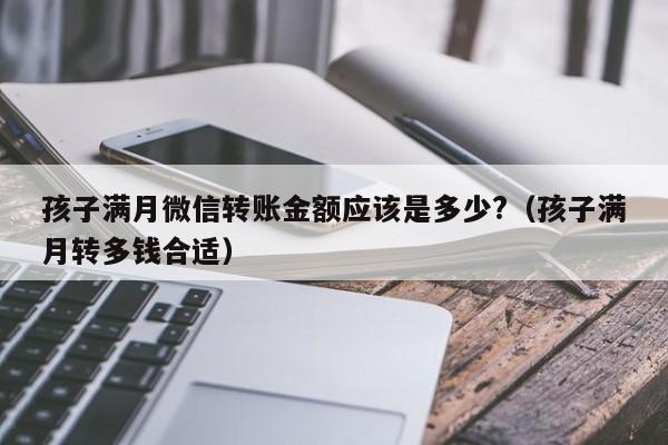 孩子满月微信转账金额应该是多少?（孩子满月转多钱合适）