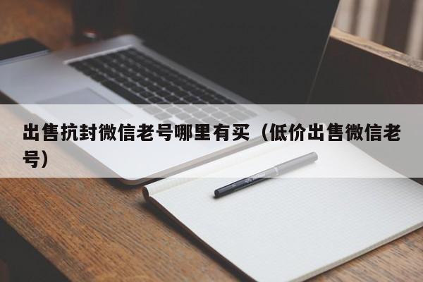 出售抗封微信老号哪里有买（低价出售微信老号）