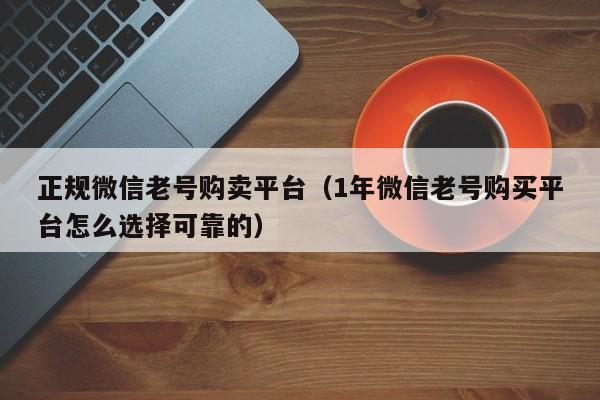 正规微信老号购卖平台（1年微信老号购买平台怎么选择可靠的）