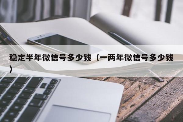 稳定半年微信号多少钱（一两年微信号多少钱）