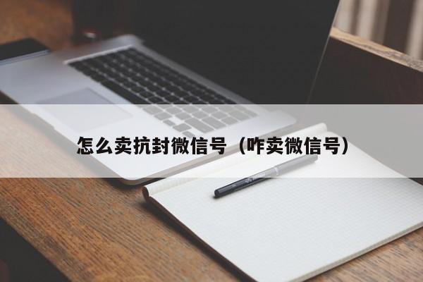 怎么卖抗封微信号（咋卖微信号）