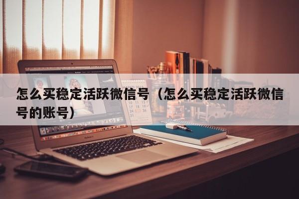 怎么买稳定活跃微信号（怎么买稳定活跃微信号的账号）