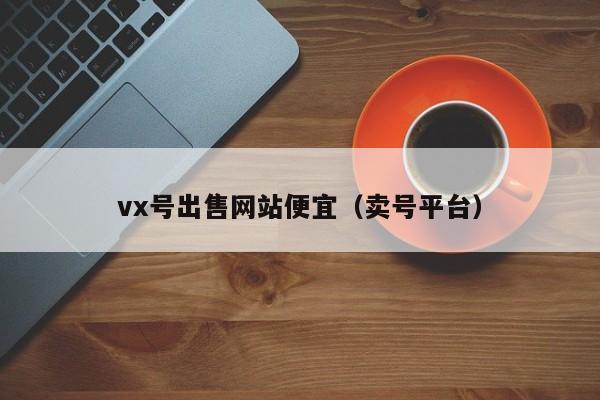 vx号出售网站便宜（卖号平台）