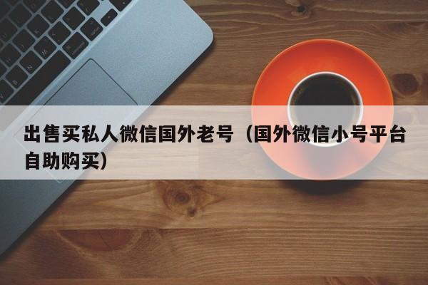 出售买私人微信国外老号（国外微信小号平台自助购买）