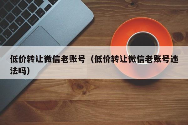 低价转让微信老账号（低价转让微信老账号违法吗）