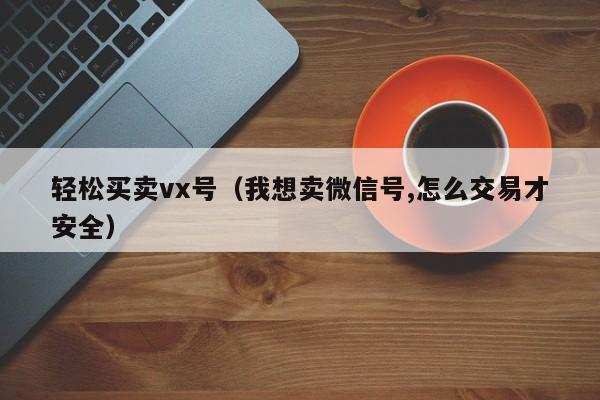 轻松买卖vx号（我想卖微信号,怎么交易才安全）