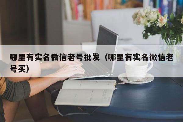 哪里有实名微信老号批发（哪里有实名微信老号买）